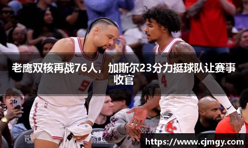 老鹰双核再战76人，加斯尔23分力挺球队让赛事收官