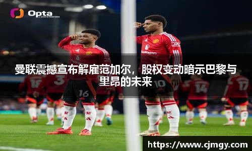 曼联震撼宣布解雇范加尔，股权变动暗示巴黎与里昂的未来