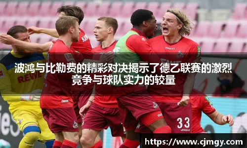 波鸿与比勒费的精彩对决揭示了德乙联赛的激烈竞争与球队实力的较量