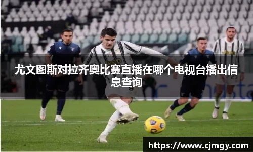 尤文图斯对拉齐奥比赛直播在哪个电视台播出信息查询