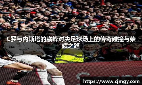 C罗与内斯塔的巅峰对决足球场上的传奇碰撞与荣耀之路