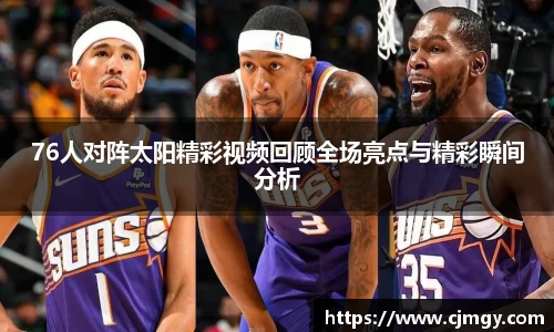 76人对阵太阳精彩视频回顾全场亮点与精彩瞬间分析