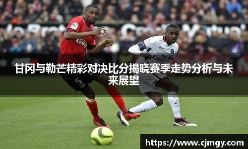 甘冈与勒芒精彩对决比分揭晓赛季走势分析与未来展望