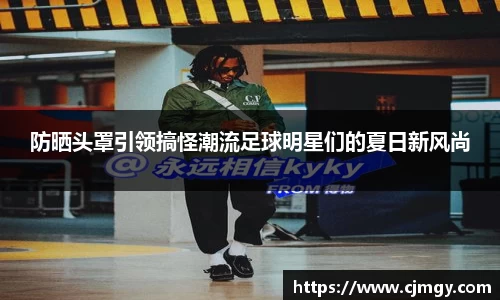 防晒头罩引领搞怪潮流足球明星们的夏日新风尚
