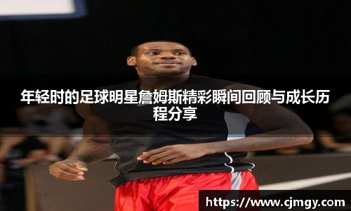 年轻时的足球明星詹姆斯精彩瞬间回顾与成长历程分享