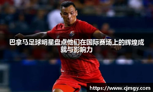 巴拿马足球明星盘点他们在国际赛场上的辉煌成就与影响力