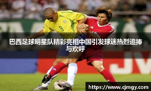 巴西足球明星队精彩亮相中国引发球迷热烈追捧与欢呼