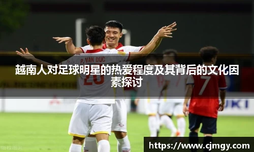 越南人对足球明星的热爱程度及其背后的文化因素探讨