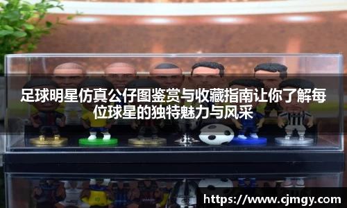 足球明星仿真公仔图鉴赏与收藏指南让你了解每位球星的独特魅力与风采