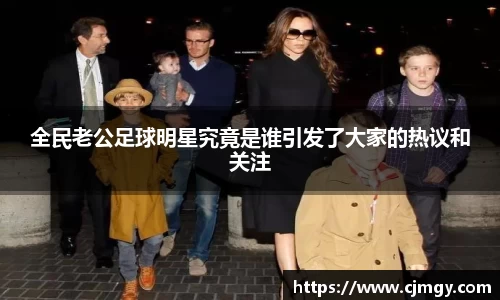 全民老公足球明星究竟是谁引发了大家的热议和关注