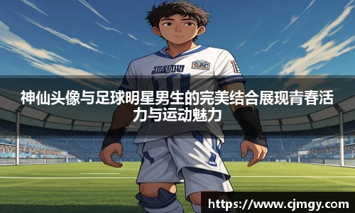 神仙头像与足球明星男生的完美结合展现青春活力与运动魅力