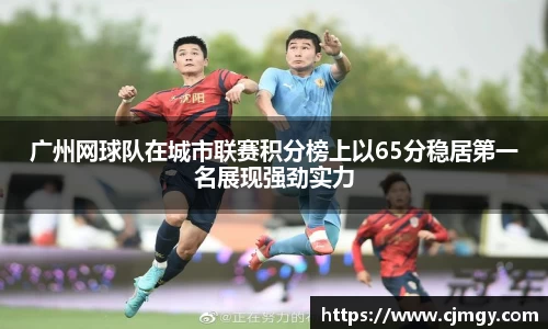 广州网球队在城市联赛积分榜上以65分稳居第一名展现强劲实力