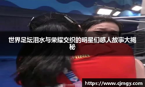 世界足坛泪水与荣耀交织的明星们感人故事大揭秘