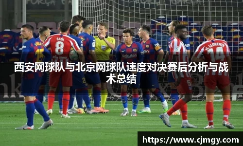 西安网球队与北京网球队速度对决赛后分析与战术总结