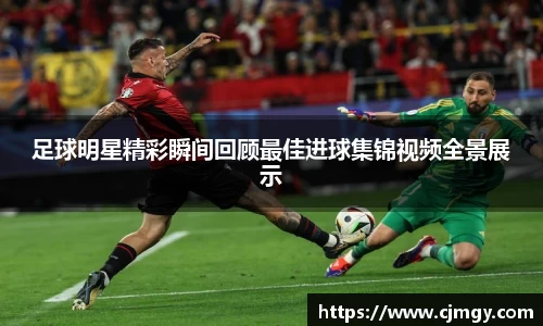 足球明星精彩瞬间回顾最佳进球集锦视频全景展示