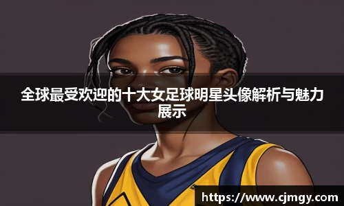 全球最受欢迎的十大女足球明星头像解析与魅力展示