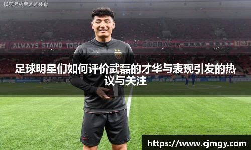 足球明星们如何评价武磊的才华与表现引发的热议与关注