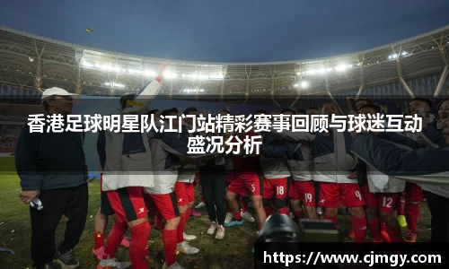 香港足球明星队江门站精彩赛事回顾与球迷互动盛况分析